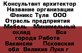 Консультант-архитектор › Название организации ­ Феникс Тула, ООО › Отрасль предприятия ­ Мебель › Минимальный оклад ­ 20 000 - Все города Работа » Вакансии   . Псковская обл.,Великие Луки г.